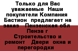 Только для Вас уважаемые. Наши покупатели…Компания «Бастион» предлагает на заказ - Пензенская обл., Пенза г. Строительство и ремонт » Двери, окна и перегородки   